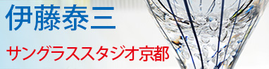 ガラス作家 伊藤泰三 京都 SUN GLASS STUDIO KYOTO